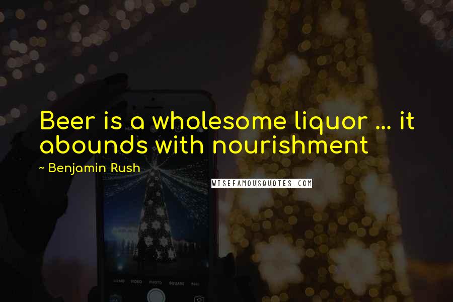 Benjamin Rush Quotes: Beer is a wholesome liquor ... it abounds with nourishment