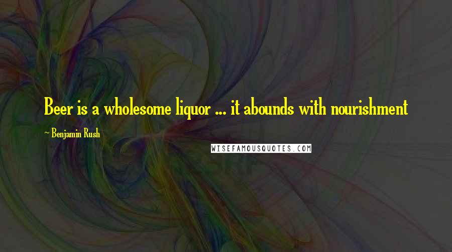 Benjamin Rush Quotes: Beer is a wholesome liquor ... it abounds with nourishment