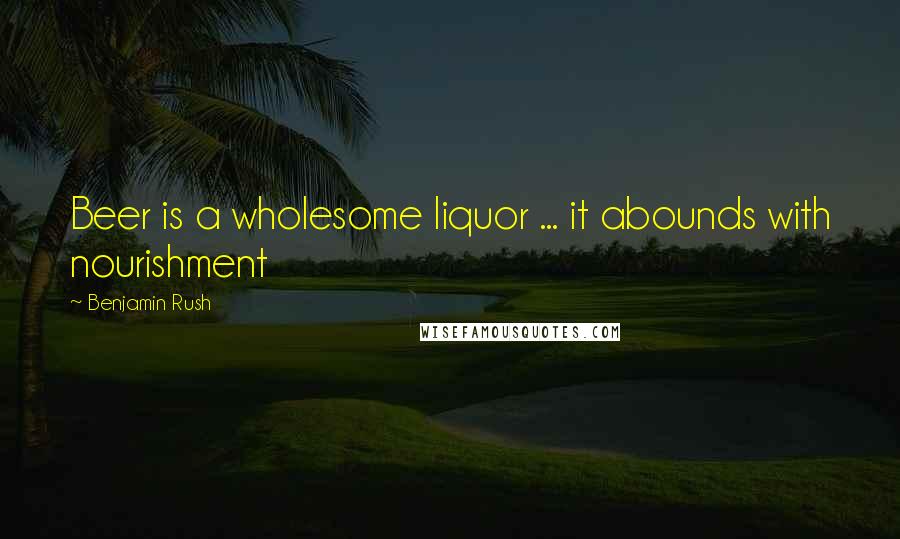 Benjamin Rush Quotes: Beer is a wholesome liquor ... it abounds with nourishment