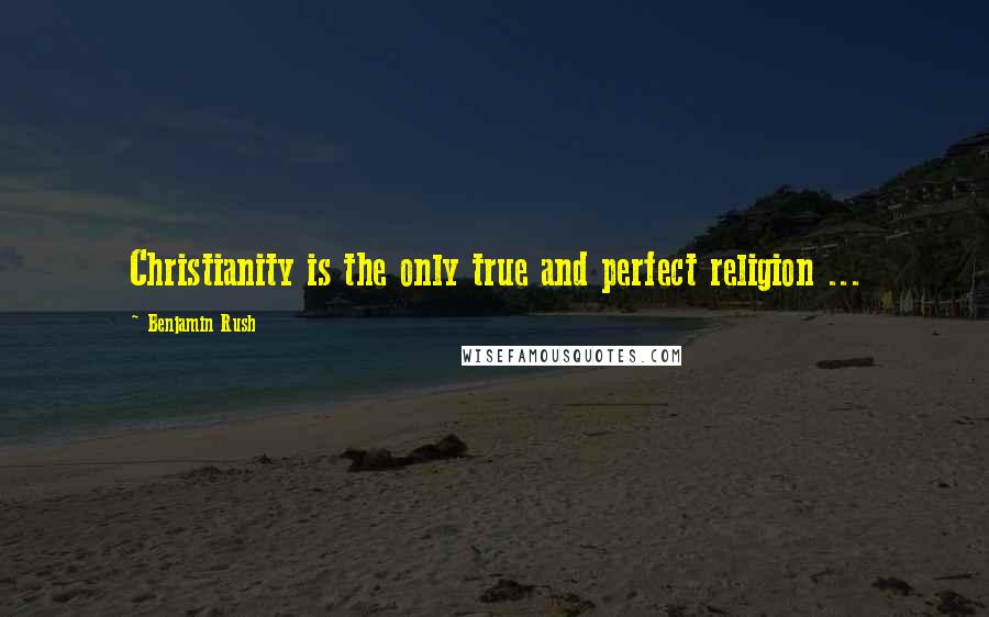 Benjamin Rush Quotes: Christianity is the only true and perfect religion ...
