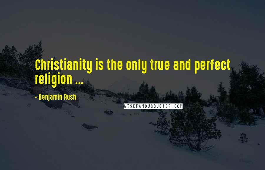 Benjamin Rush Quotes: Christianity is the only true and perfect religion ...
