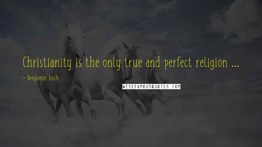 Benjamin Rush Quotes: Christianity is the only true and perfect religion ...