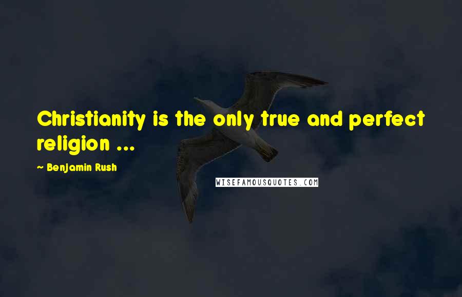 Benjamin Rush Quotes: Christianity is the only true and perfect religion ...