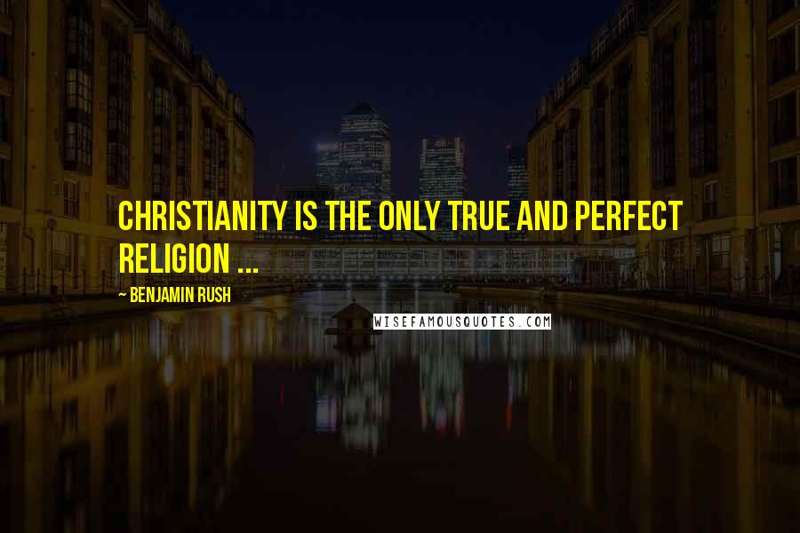 Benjamin Rush Quotes: Christianity is the only true and perfect religion ...