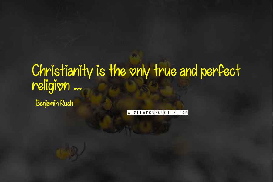Benjamin Rush Quotes: Christianity is the only true and perfect religion ...