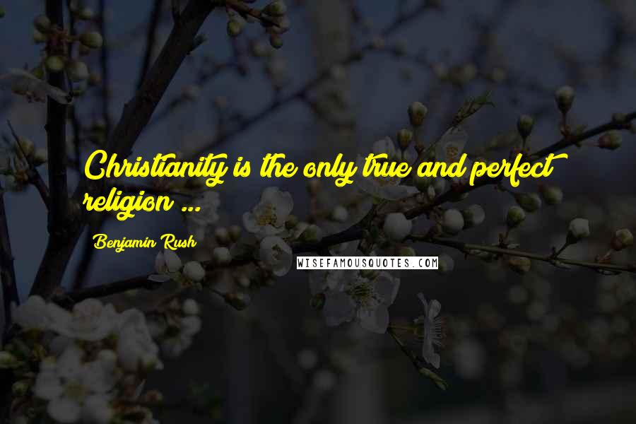 Benjamin Rush Quotes: Christianity is the only true and perfect religion ...
