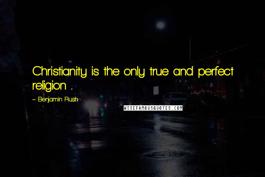 Benjamin Rush Quotes: Christianity is the only true and perfect religion ...