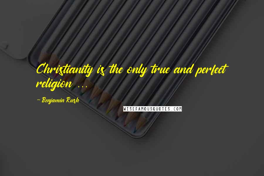Benjamin Rush Quotes: Christianity is the only true and perfect religion ...