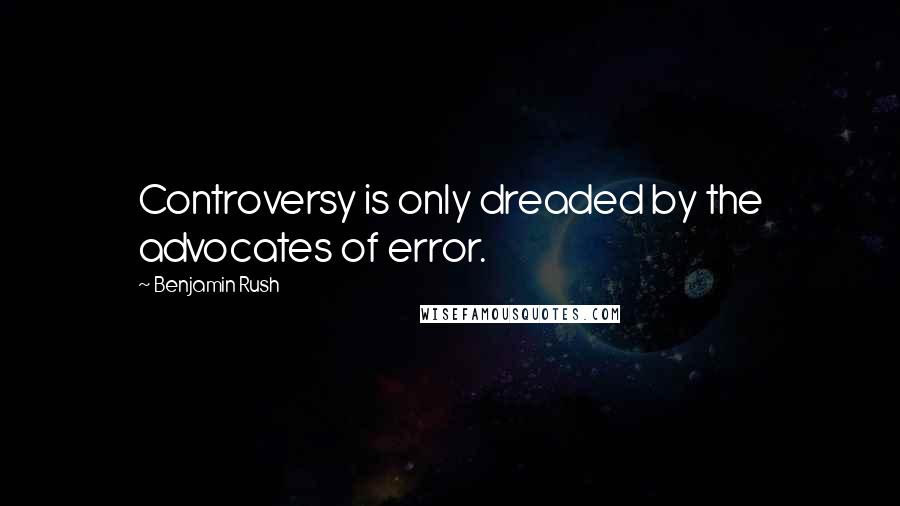 Benjamin Rush Quotes: Controversy is only dreaded by the advocates of error.