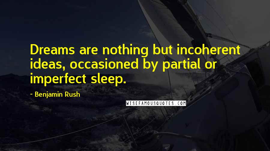 Benjamin Rush Quotes: Dreams are nothing but incoherent ideas, occasioned by partial or imperfect sleep.