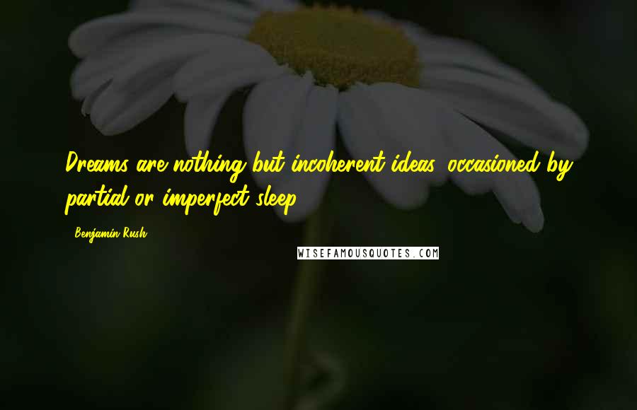 Benjamin Rush Quotes: Dreams are nothing but incoherent ideas, occasioned by partial or imperfect sleep.