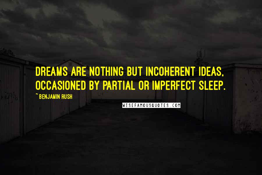 Benjamin Rush Quotes: Dreams are nothing but incoherent ideas, occasioned by partial or imperfect sleep.