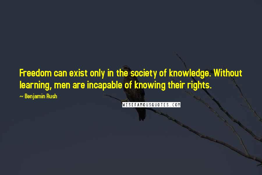 Benjamin Rush Quotes: Freedom can exist only in the society of knowledge. Without learning, men are incapable of knowing their rights.