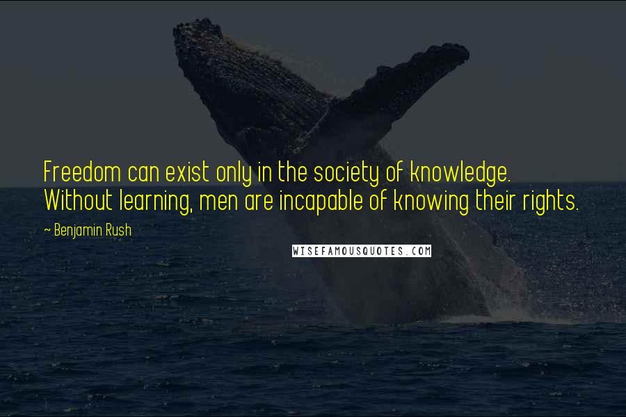 Benjamin Rush Quotes: Freedom can exist only in the society of knowledge. Without learning, men are incapable of knowing their rights.