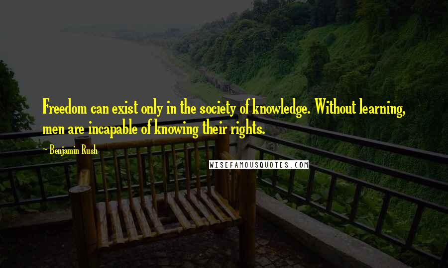 Benjamin Rush Quotes: Freedom can exist only in the society of knowledge. Without learning, men are incapable of knowing their rights.