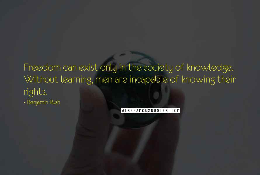 Benjamin Rush Quotes: Freedom can exist only in the society of knowledge. Without learning, men are incapable of knowing their rights.