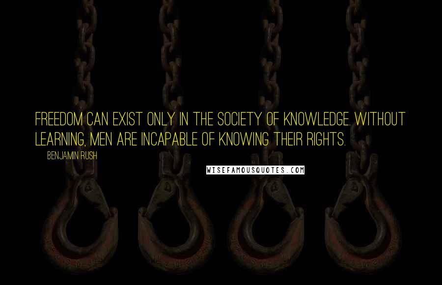 Benjamin Rush Quotes: Freedom can exist only in the society of knowledge. Without learning, men are incapable of knowing their rights.