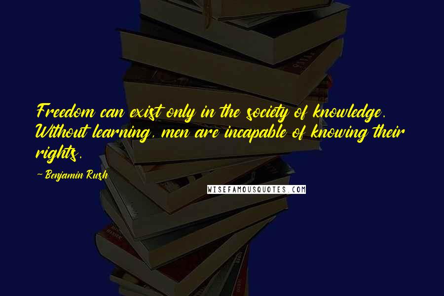 Benjamin Rush Quotes: Freedom can exist only in the society of knowledge. Without learning, men are incapable of knowing their rights.