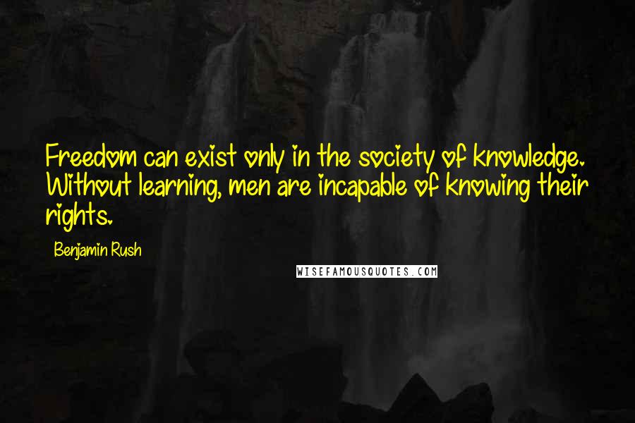 Benjamin Rush Quotes: Freedom can exist only in the society of knowledge. Without learning, men are incapable of knowing their rights.