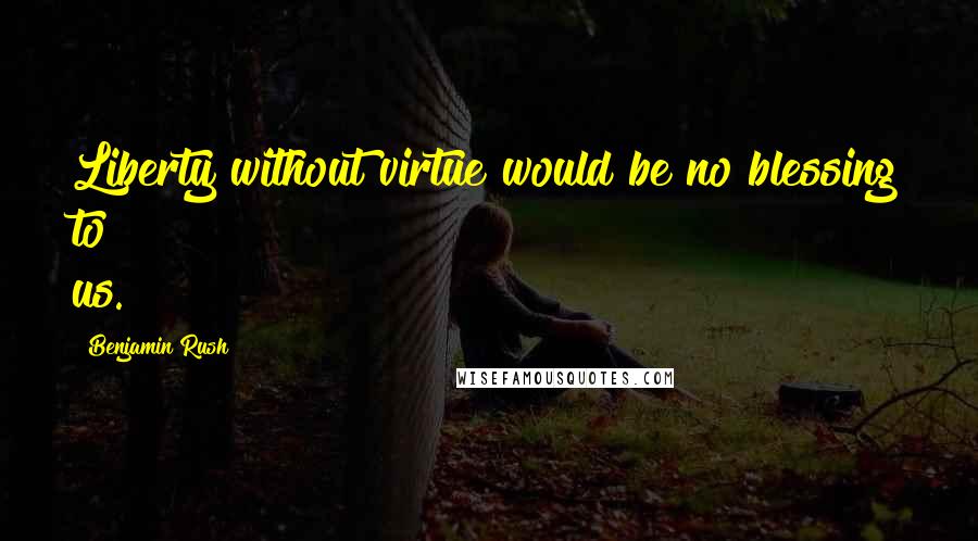 Benjamin Rush Quotes: Liberty without virtue would be no blessing to us.