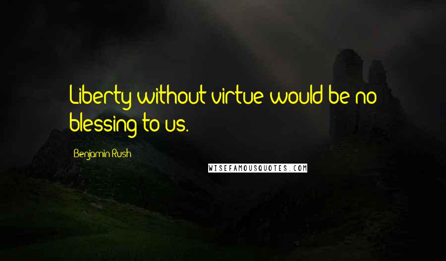 Benjamin Rush Quotes: Liberty without virtue would be no blessing to us.