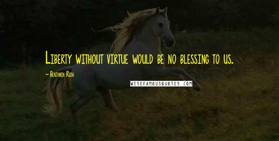 Benjamin Rush Quotes: Liberty without virtue would be no blessing to us.