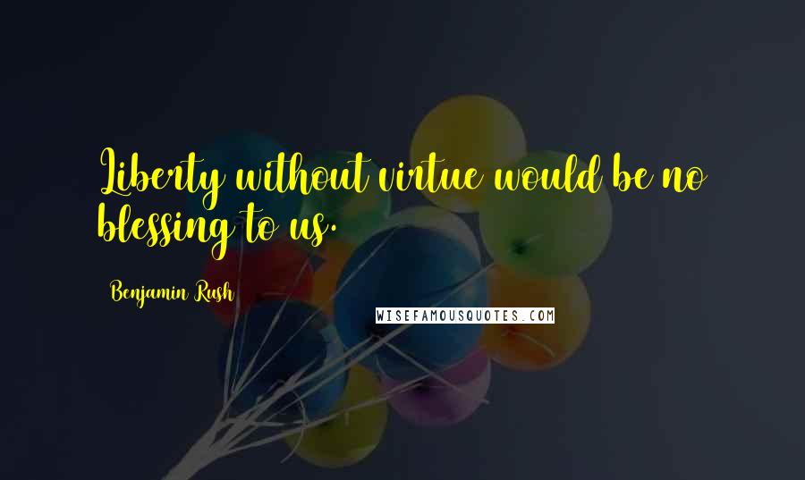 Benjamin Rush Quotes: Liberty without virtue would be no blessing to us.