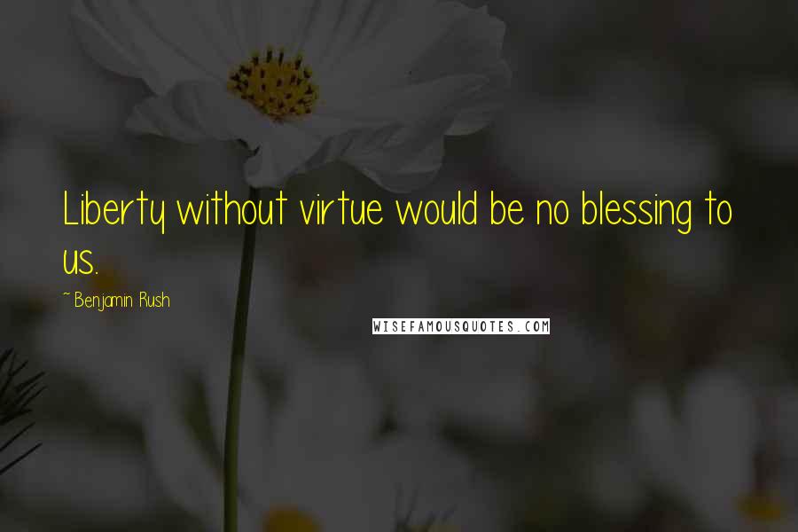 Benjamin Rush Quotes: Liberty without virtue would be no blessing to us.