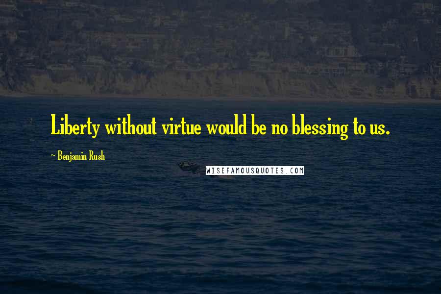 Benjamin Rush Quotes: Liberty without virtue would be no blessing to us.