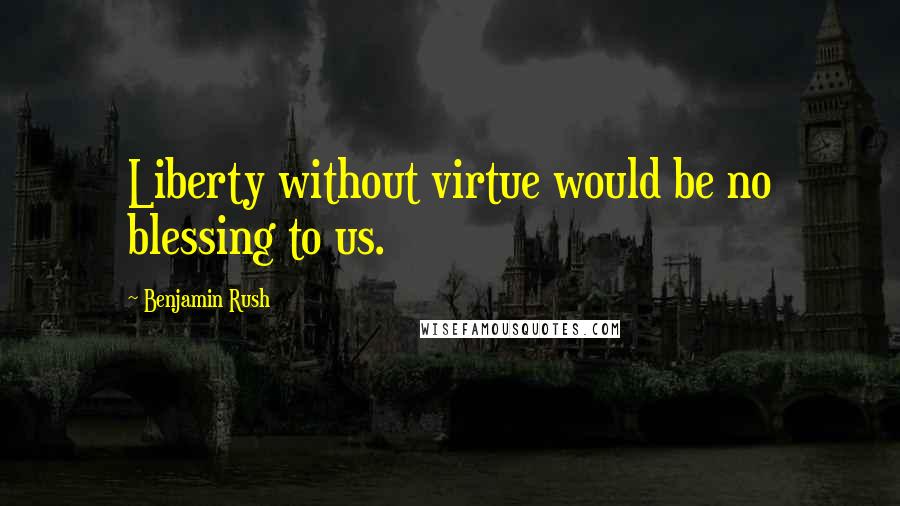 Benjamin Rush Quotes: Liberty without virtue would be no blessing to us.