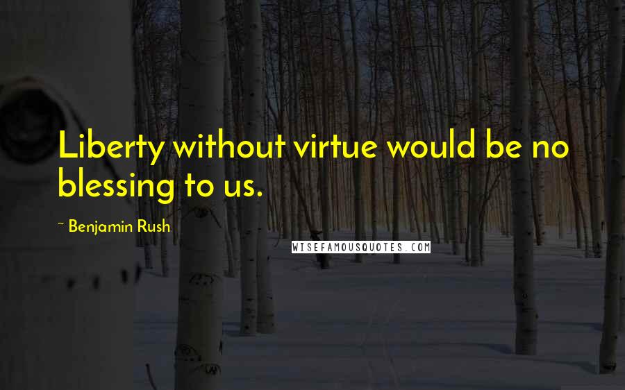 Benjamin Rush Quotes: Liberty without virtue would be no blessing to us.