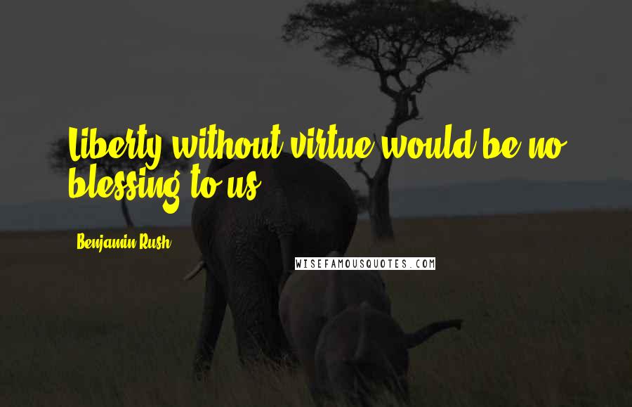 Benjamin Rush Quotes: Liberty without virtue would be no blessing to us.