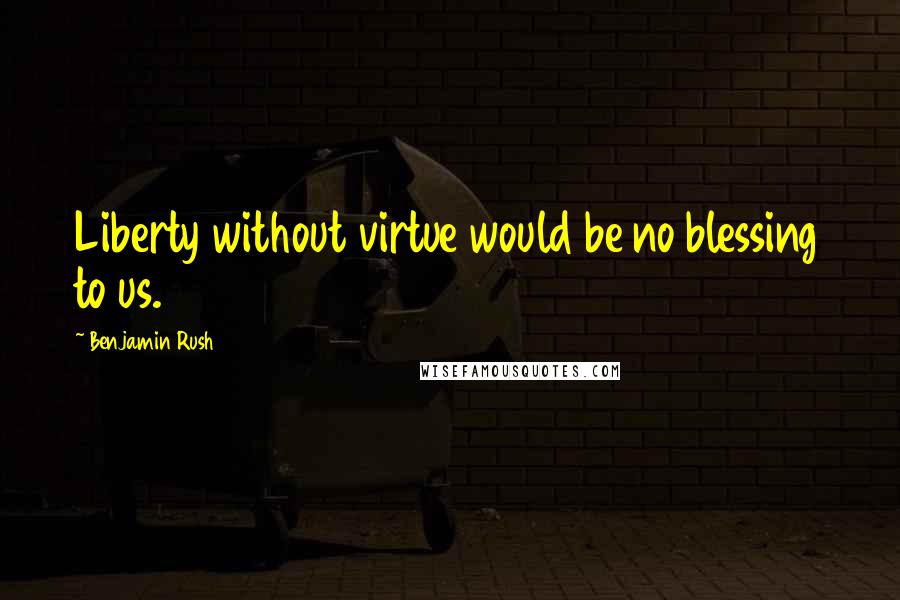 Benjamin Rush Quotes: Liberty without virtue would be no blessing to us.