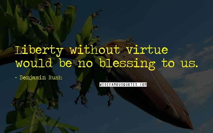 Benjamin Rush Quotes: Liberty without virtue would be no blessing to us.