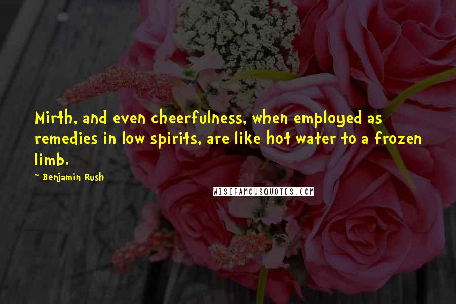 Benjamin Rush Quotes: Mirth, and even cheerfulness, when employed as remedies in low spirits, are like hot water to a frozen limb.