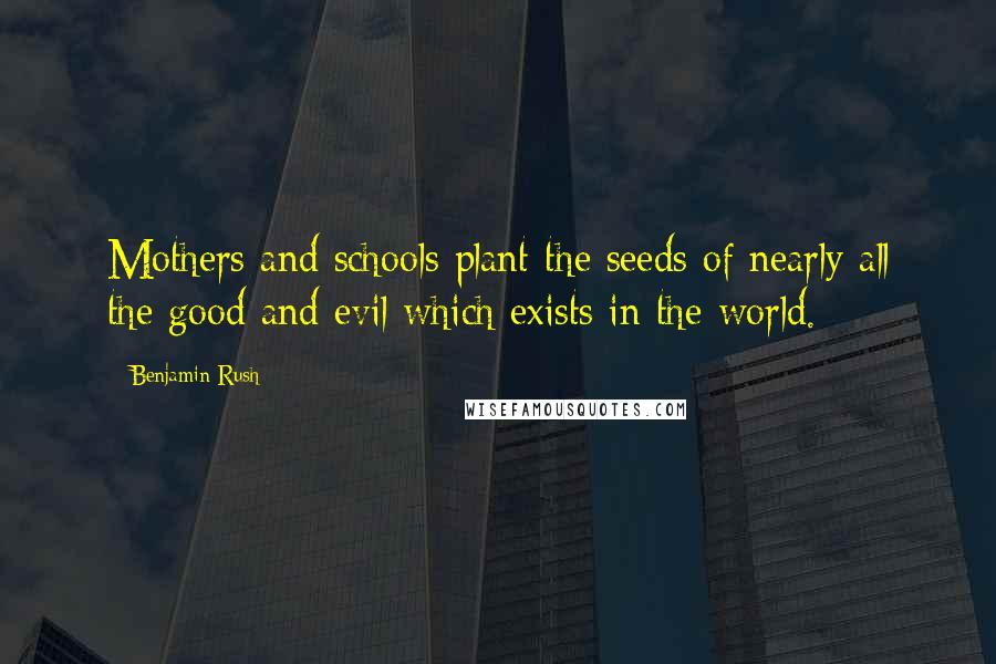 Benjamin Rush Quotes: Mothers and schools plant the seeds of nearly all the good and evil which exists in the world.