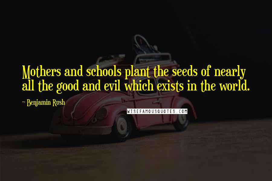Benjamin Rush Quotes: Mothers and schools plant the seeds of nearly all the good and evil which exists in the world.