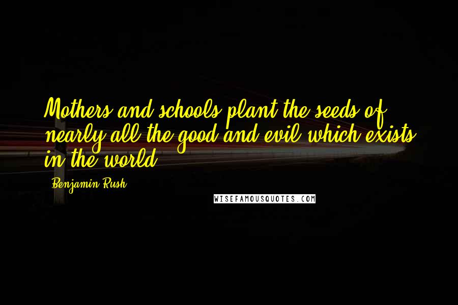 Benjamin Rush Quotes: Mothers and schools plant the seeds of nearly all the good and evil which exists in the world.