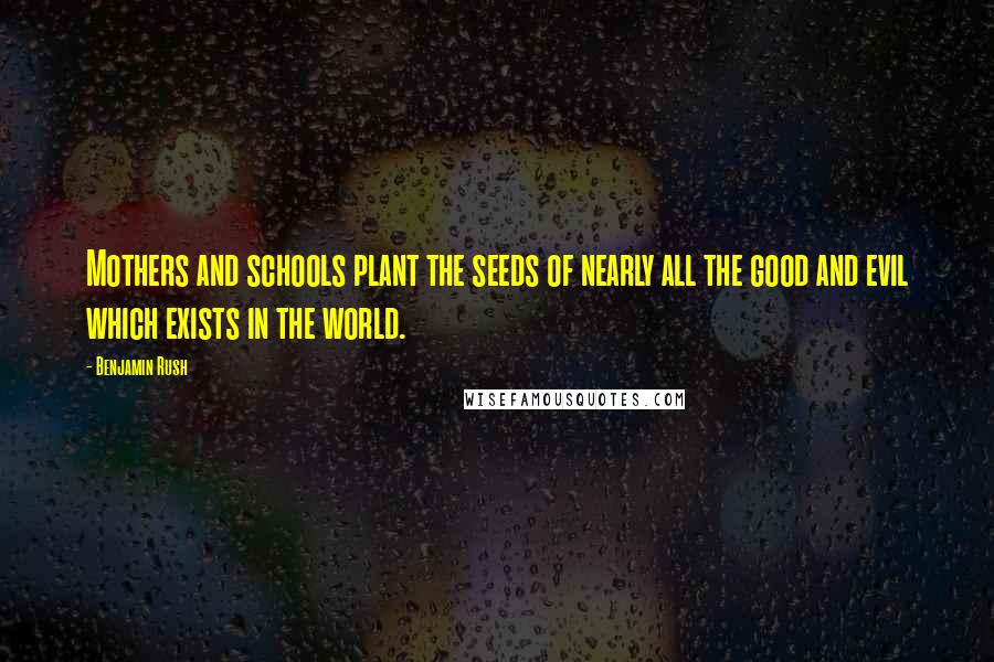 Benjamin Rush Quotes: Mothers and schools plant the seeds of nearly all the good and evil which exists in the world.