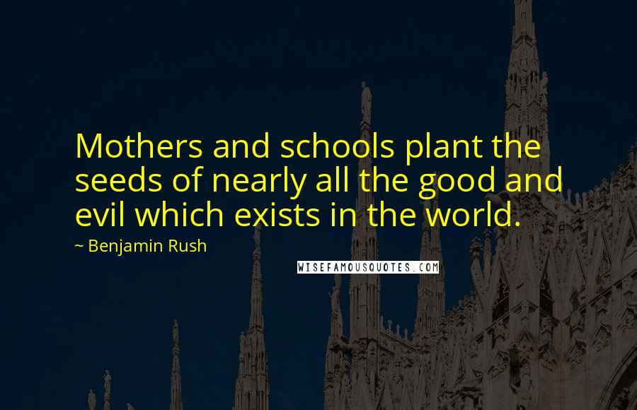 Benjamin Rush Quotes: Mothers and schools plant the seeds of nearly all the good and evil which exists in the world.