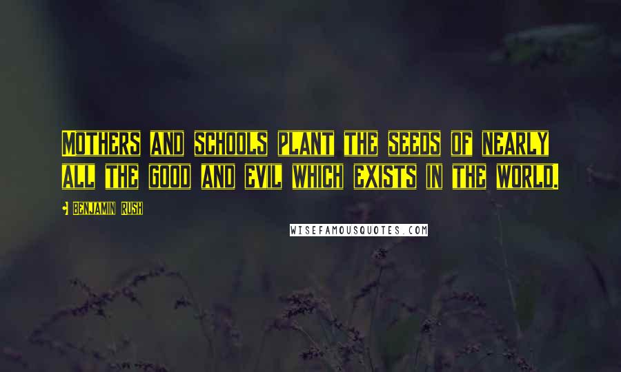 Benjamin Rush Quotes: Mothers and schools plant the seeds of nearly all the good and evil which exists in the world.