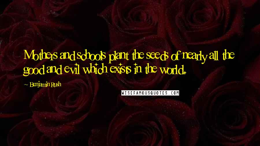 Benjamin Rush Quotes: Mothers and schools plant the seeds of nearly all the good and evil which exists in the world.