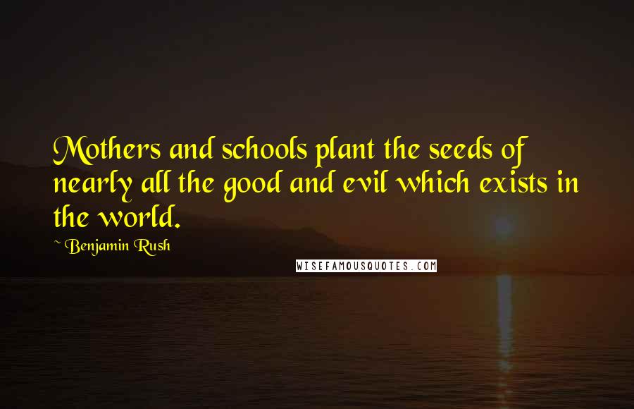 Benjamin Rush Quotes: Mothers and schools plant the seeds of nearly all the good and evil which exists in the world.