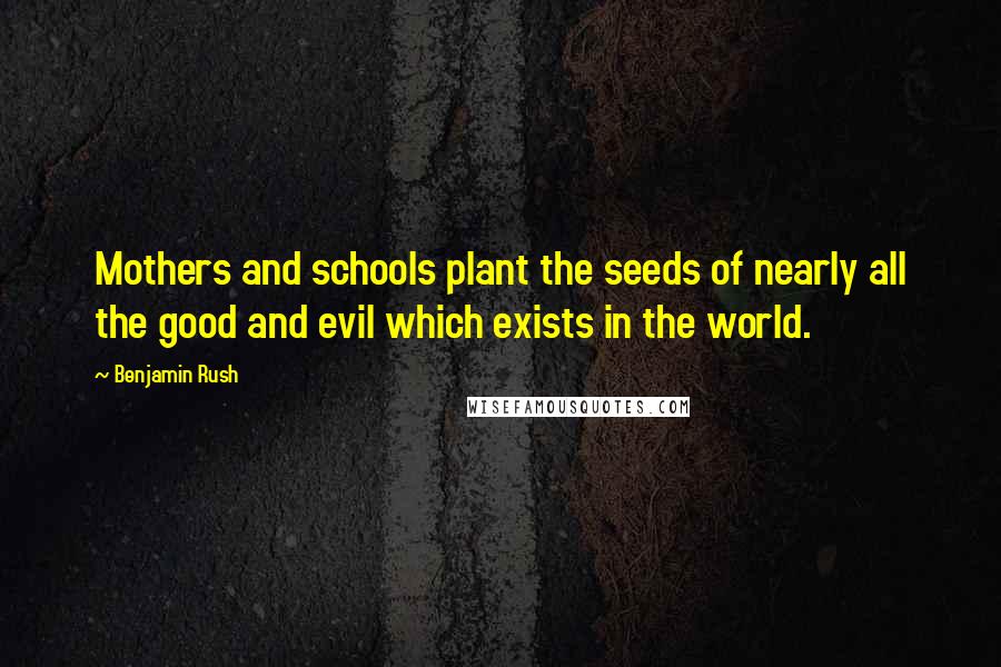 Benjamin Rush Quotes: Mothers and schools plant the seeds of nearly all the good and evil which exists in the world.