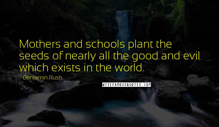 Benjamin Rush Quotes: Mothers and schools plant the seeds of nearly all the good and evil which exists in the world.