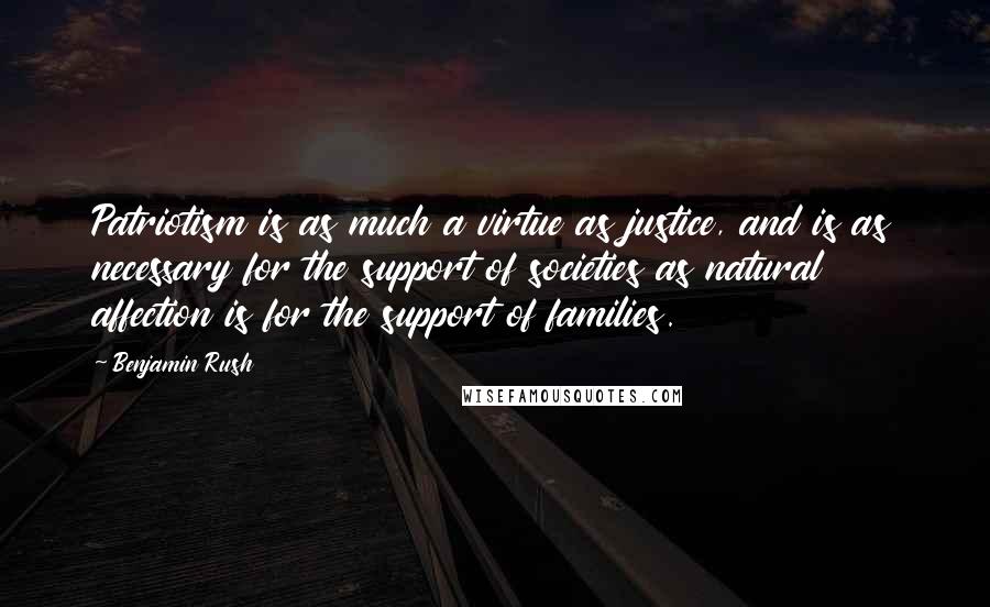 Benjamin Rush Quotes: Patriotism is as much a virtue as justice, and is as necessary for the support of societies as natural affection is for the support of families.