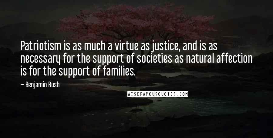 Benjamin Rush Quotes: Patriotism is as much a virtue as justice, and is as necessary for the support of societies as natural affection is for the support of families.