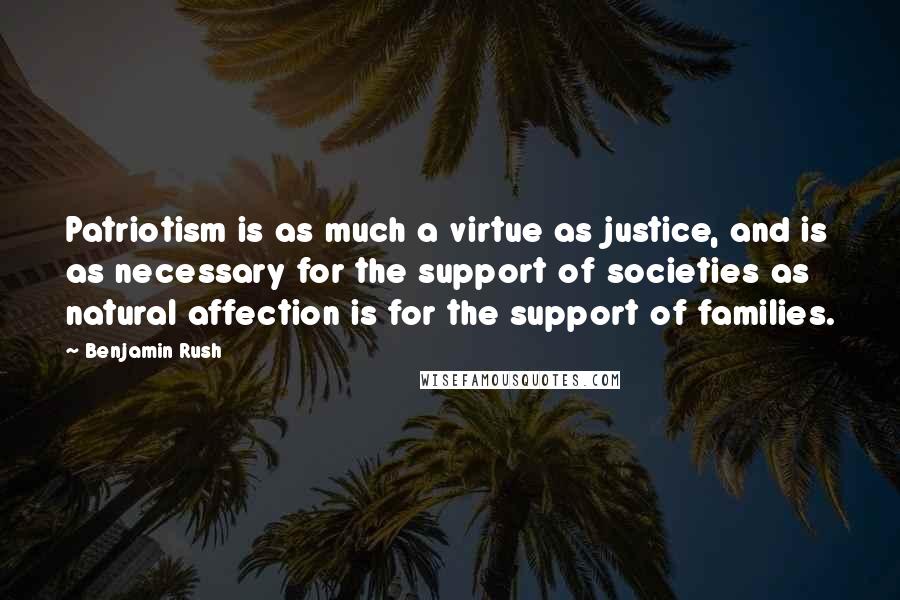 Benjamin Rush Quotes: Patriotism is as much a virtue as justice, and is as necessary for the support of societies as natural affection is for the support of families.