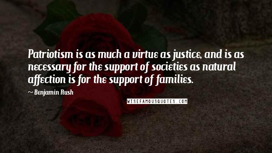 Benjamin Rush Quotes: Patriotism is as much a virtue as justice, and is as necessary for the support of societies as natural affection is for the support of families.