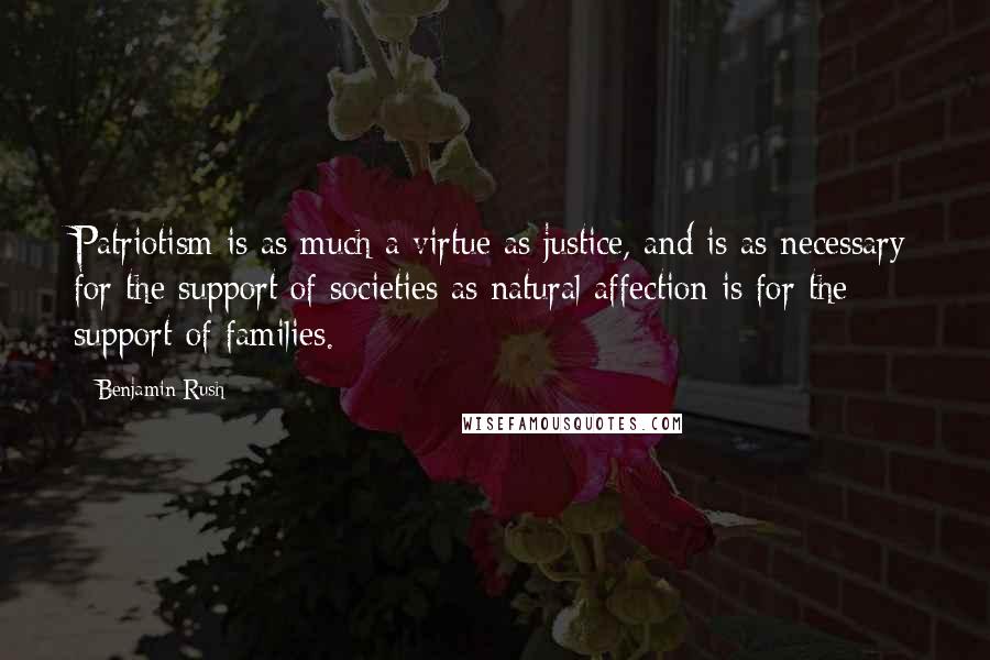 Benjamin Rush Quotes: Patriotism is as much a virtue as justice, and is as necessary for the support of societies as natural affection is for the support of families.